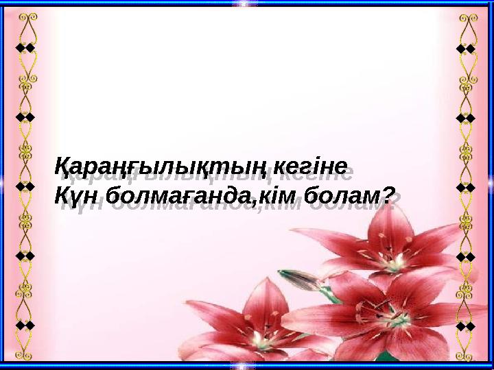 Қараңғылықтың кегіне Күн болмағанда,кім болам? Қараңғылықтың кегіне Күн болмағанда,кім болам? Қараңғылықтың кегіне Күн болмағанда,кім болам? Қараңғылықтың кегіне Күн болмағанда,кім болам?