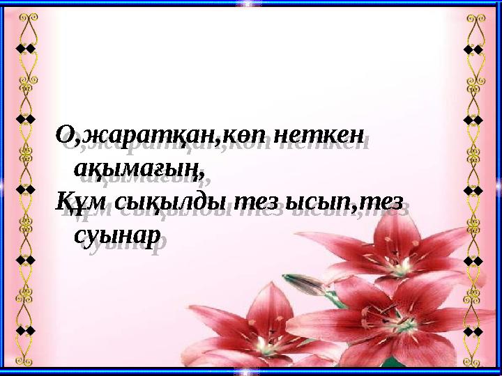 О,жаратқан,көп неткен ақымағың, Құм сықылды тез ысып,тез суынар О,жаратқан,көп неткен ақымағың, Құм сықылды тез ысып,тез суы О,жаратқан,көп неткен ақымағың, Құм сықылды тез ысып,тез суынар О,жаратқан,көп неткен ақымағың, Құм сықылды тез ысып,тез суы