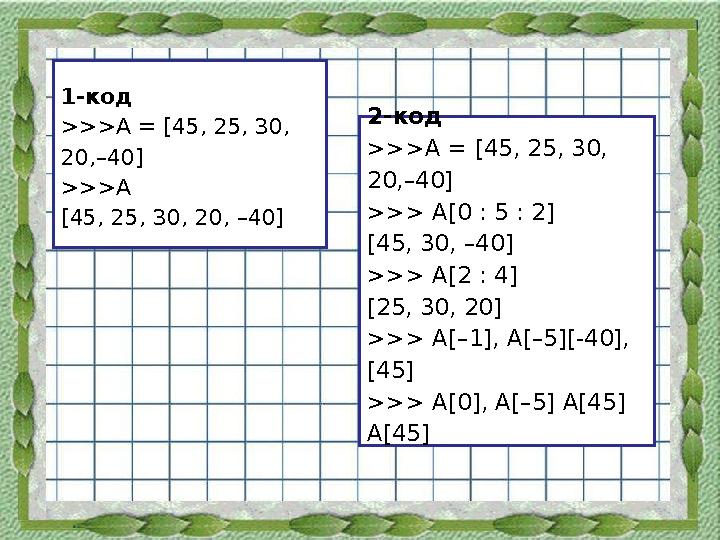 1-код >>>А = [45, 25, 30, 20,–40] >>>А [45, 25, 30, 20, –40] 2-код >>>А = [45, 25, 30, 20,–40] >>> А[0 : 5 : 2] [45, 30, –40]