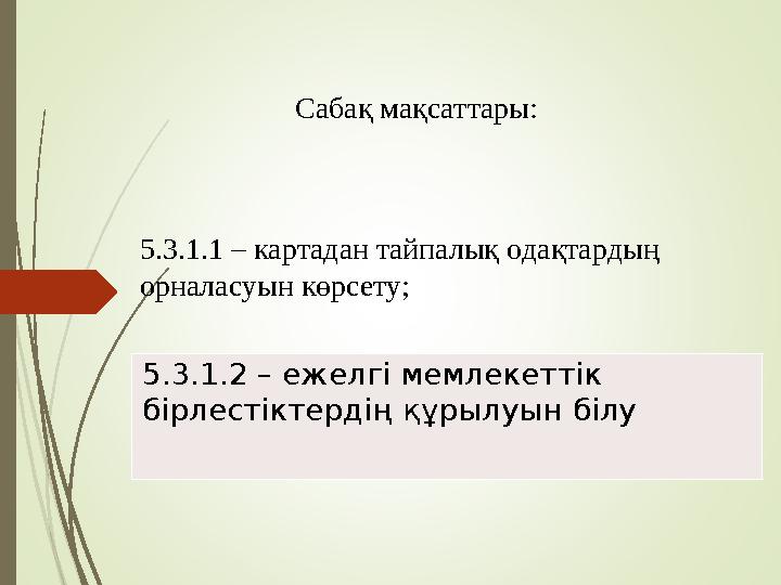5.3.1.2 – ежелгі мемлекеттік бірлестіктердің құрылуын білу 5.3.1.1 – картадан тайпалық одақтардың орналасуын көрсе