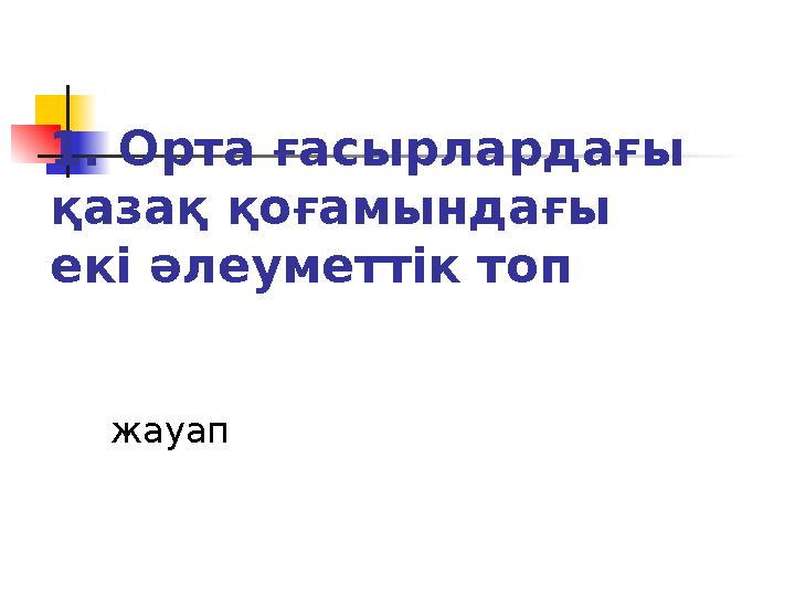 1. Орта ғасырлардағы қазақ қоғамындағы екі әлеуметтік топ жауап