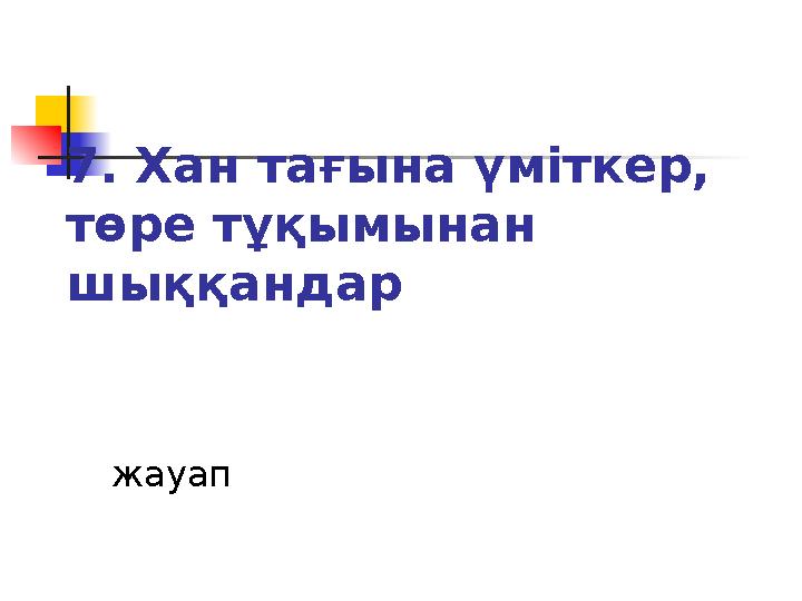 7. Хан тағына үміткер, төре тұқымынан шыққандар жауап