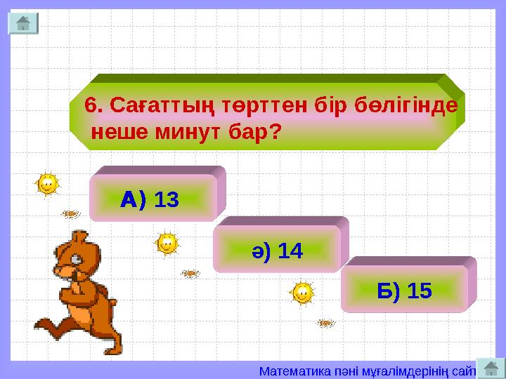Математика пәні мұғалімдерінің сайты 6. Сағаттың төрттен бір бөлігінде неше минут бар? А) 13 ә) 14 Б) 15