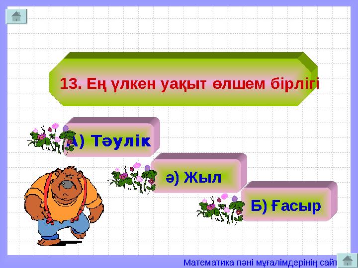 Математика пәні мұғалімдерінің сайты 13. Ең үлкен уақыт өлшем бірлігі А) Тәулік ә) Жыл Б) Ғасыр