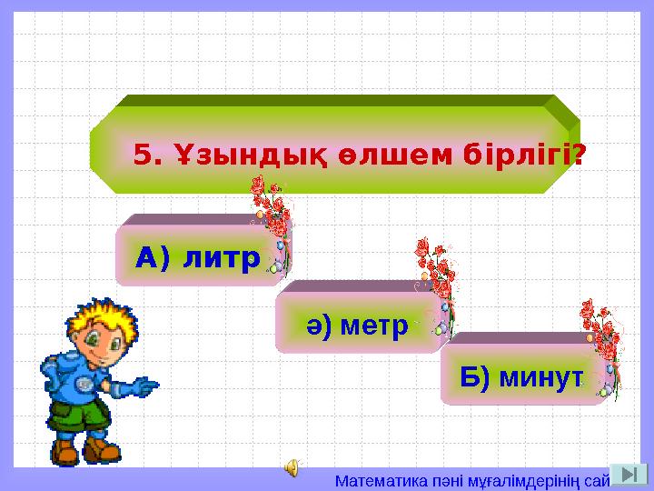 Математика пәні мұғалімдерінің сайты 5. Ұзындық өлшем бірлігі? А) литр ә) 2ә) метр Б) минут