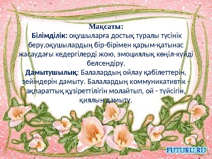 Мақсаты: Білімділік: оқушыларға достық туралы түсінік беру,оқушылардың бір-бірімен қарым-қатынас жасаудағы кедергілерді жою,
