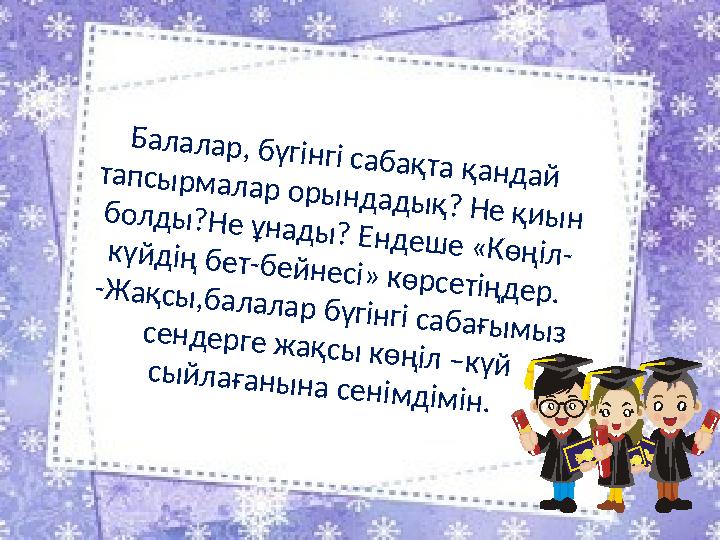 Балалар, бүгінгі сабақта қандай тапсырмалар орындадық? Не қиын болды?Не ұнады? Ендеше «Көңіл-күйдің бет-бейнесі» көрсетіңдер.-Ж