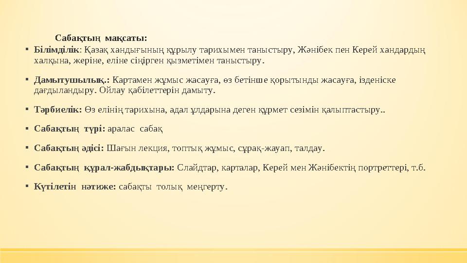 Сабақтың мақсаты: ▪Білімділік: Қазақ хандығының құрылу тарихымен таныстыру, Жәнібек пен Керей хандардың халқына, жеріне, еліне Сабақтың мақсаты: ▪Білімділік: Қазақ хандығының құрылу тарихымен таныстыру, Жәнібек пен Керей хандардың халқына, жеріне, еліне