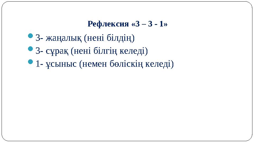 Рефлексия «3 – 3 - 1» 3- жаңалық (нені білдің) 3- сұрақ (нені білгің келеді) 1- ұсыныс (немен бөліскің келеді)