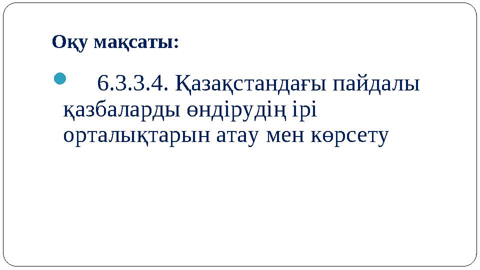 Оқу мақсаты:  6.3.3.4. Қазақстандағы пайдалы қазбаларды өндірудің ірі орталықтарын атау мен көрсету