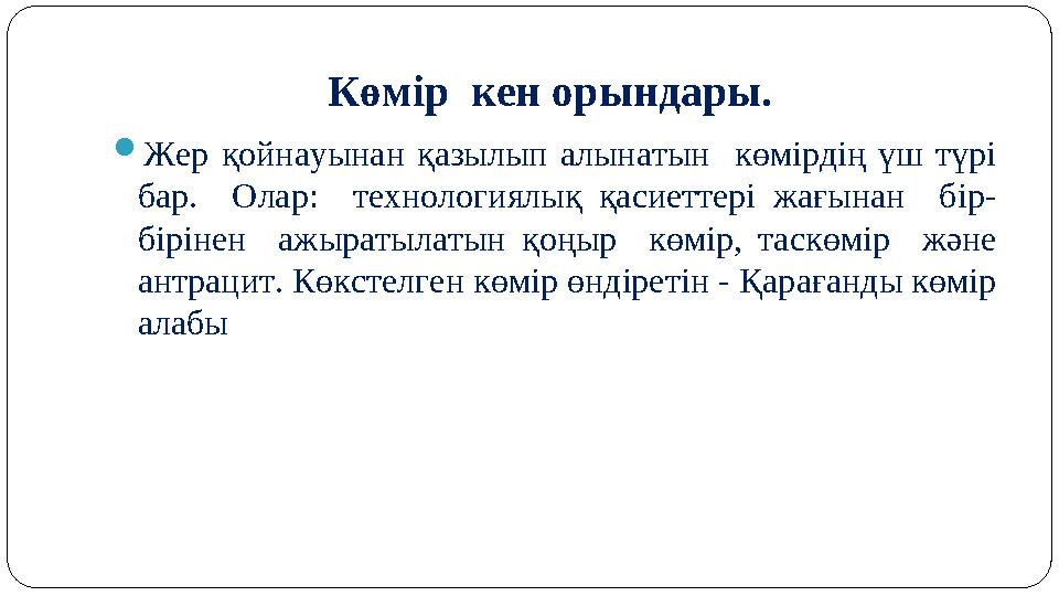 Көмір кен орындары. Жер қойнауынан қазылып алынатын көмірдің үш түрі бар. Олар: технологиялық қасиеттері жағынан бір- бі