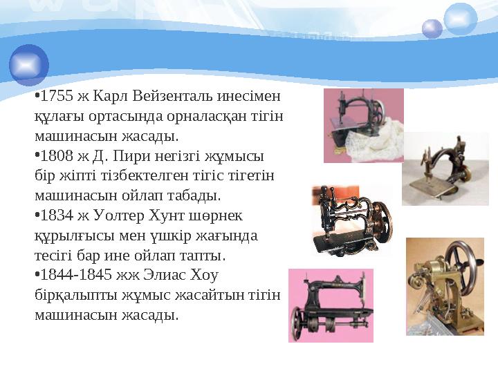 •1755 ж Карл Вейзенталь инесімен құлағы ортасында орналасқан тігін машинасын жасады. •1808 ж Д. Пири негізгі жұмысы бір ж