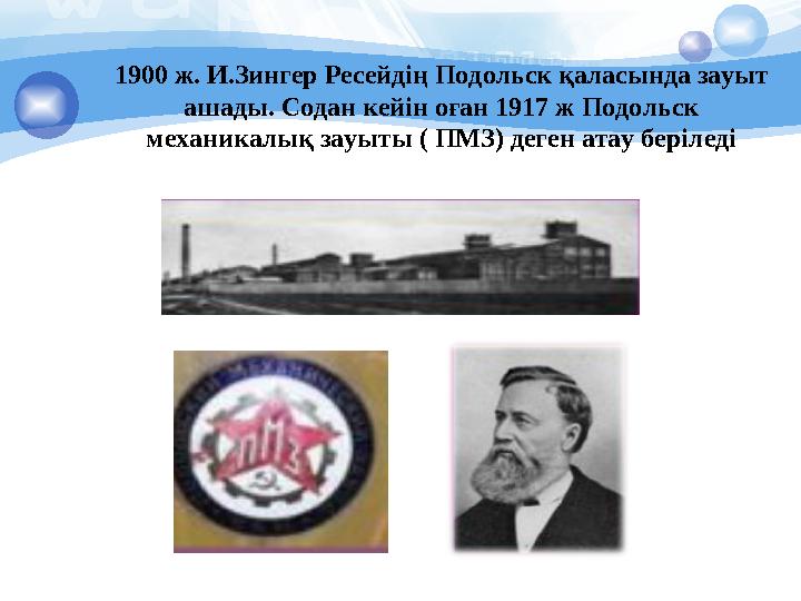 1900 ж. И.Зингер Ресейдің Подольск қаласында зауыт ашады. Содан кейін оған 1917 ж Подольск механикалық зауыты ( ПМЗ) деген