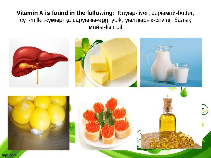 Vitamin A is found in the following: Бауыр-liver, сарымай-butter, сүт-milk, жұмыртқа саруызы-egg yolk, уылдырық-caviar, балық