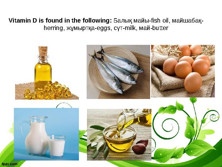Vitamin D is found in the following: Балық майы-fish oil, майшабақ- herring, жұмыртқа-eggs, сүт-milk, май-butter