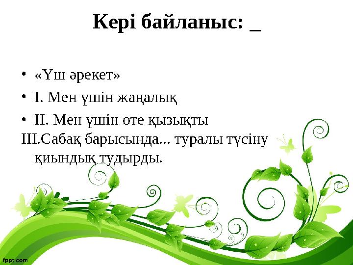 Кері байланыс: •«Үш әрекет» •І. Мен үшін жаңалық •ІІ. Мен үшін өте қызықты ІІІ.Сабақ барысында... туралы түсіну қиындық тудыр