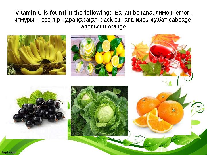 Vitamin С is found in the following: Банан-benana, лимон-lemon, итмұрын-rose hip, қара қарақат-black currant, қырыққабат-cabba