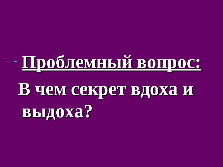 -Проблемный вопрос:Проблемный вопрос: В чем секрет вдоха и В чем секрет вдоха и выдоха?выдоха?