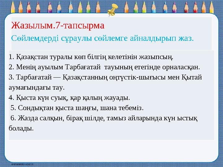 Жазылым.7-тапсырма Сөйлемдерді сұраулы сөйлемге айналдырып жаз. 1. Қазақстан туралы көп білгің келетінін жазыпсың. 2. Менің ауы