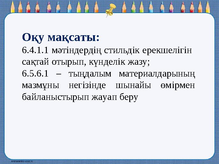 Оқу мақсаты: 6.4.1.1 мәтіндердің стильдік ерекшелігін сақтай отырып, күнделік жазу; 6.5.6.1 – тыңдалым материалдарының мазмұн