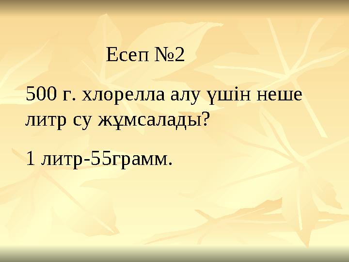 Есеп №2 500 г. хлорелла алу үшін неше литр су жұмсалады? 1 литр-55грамм.