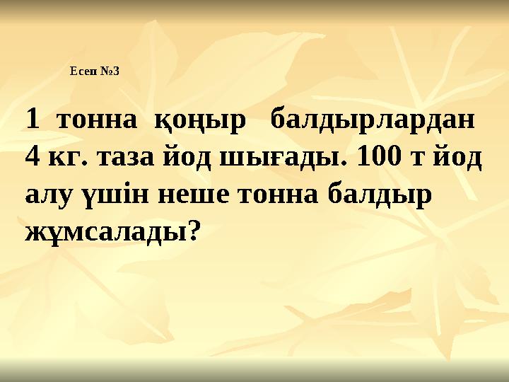 Есеп №3 1 тонна қоңыр балдырлардан 4 кг. таза йод шығады. 100 т йод алу үшін неше тонна балдыр жұмсалады?
