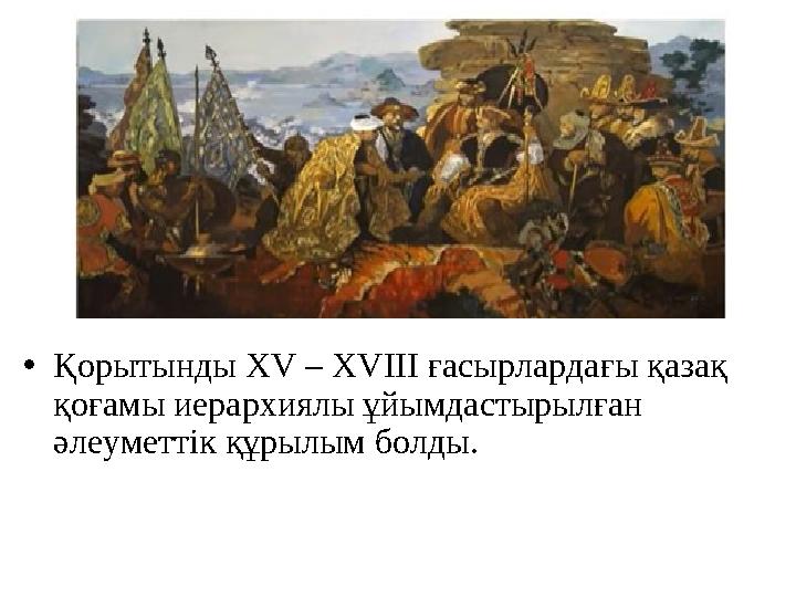 •Қорытынды ХV – ХVІІІ ғасырлардағы қазақ қоғамы иерархиялы ұйымдастырылған әлеуметтік құрылым болды.