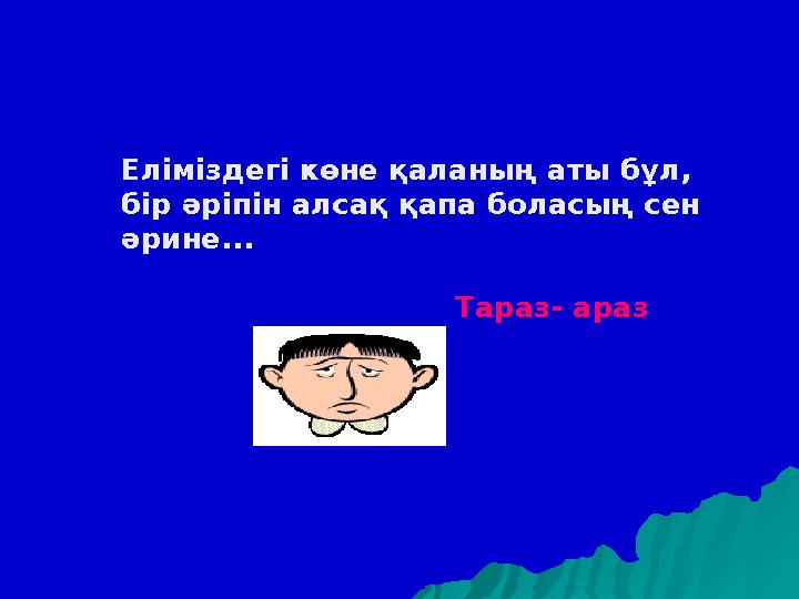 Еліміздегі көне қаланың аты бұл, бір әріпін алсақ қапа боласың сен әрине... Тараз- араз