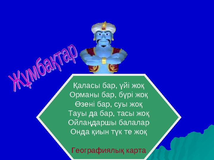 Қаласы бар, үйі жоқ Орманы бар, бүрі жоқ Өзені бар, суы жоқ Тауы да бар, тасы жоқ Ойлаңдаршы балалар Онда қиын түк те жоқ Геогра
