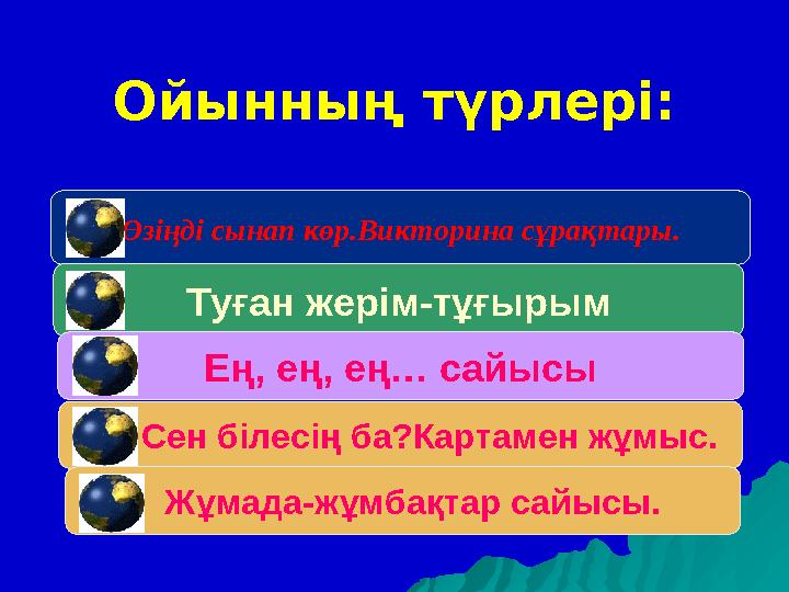 Ойынның түрлері: Өзіңді сынап көр.Викторина сұрақтары. Туған жерім-тұғырым Ең, ең, ең… сайысы Сен білесің ба?Картамен жұмы