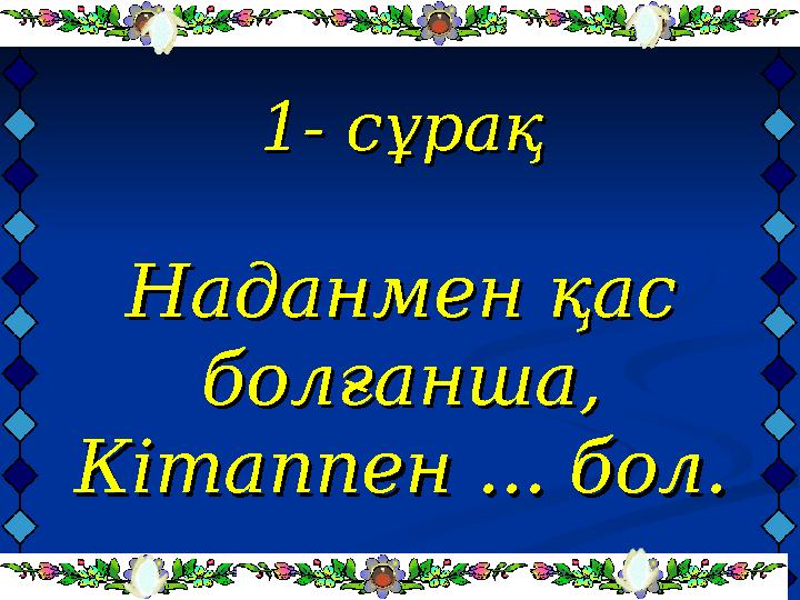 1- сұрақ1- сұрақ Наданмен қас Наданмен қас болғанша,болғанша, Кітаппен ... бол.Кітаппен ... бол.