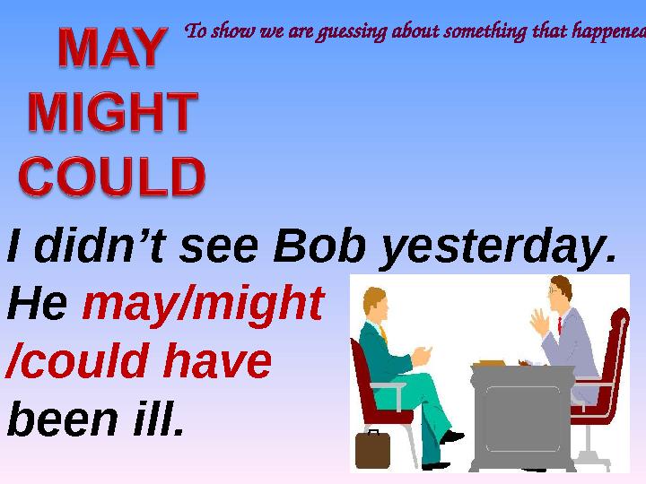 To show we are guessing about something that happened in the past I didn’t see Bob yesterday. He may/might /could have been ill