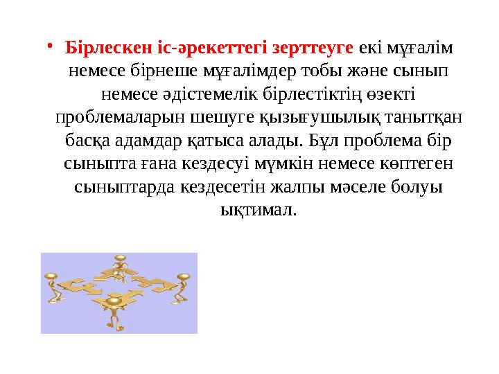 • Бірлескен іс-әрекеттегі зерттеуге екі мұғалім немесе бірнеше мұғалімдер тобы және сынып немесе әдістемелік бірлестіктің өзе