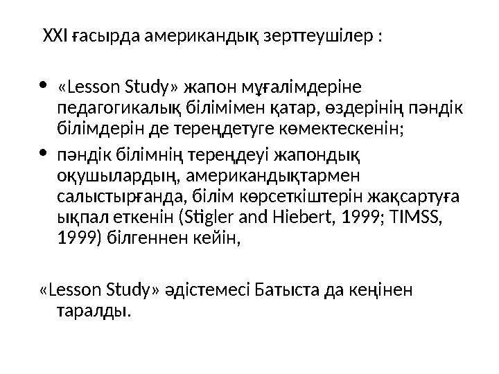 ХХ I ғасырда американдық зерттеушілер : • « Lesson Study » жапон мұғалімдеріне педагогикалық білімімен қатар, өздерінің