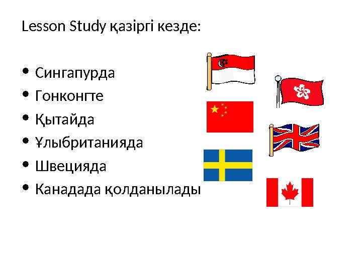 Lesson Study қазіргі кезде: • Сингапурда • Гонконгте • Қытайда • Ұлыбританияда • Швецияда • Канадада қолданылады