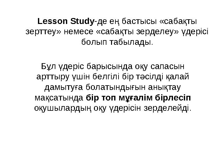 Lesson Study - де ең бастысы «сабақты зерттеу» немесе «сабақты зерделеу» үдерісі болып табылады . Бұл үдеріс барысында оқу сап