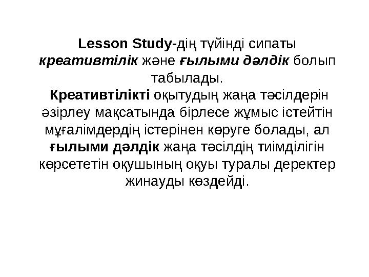 Lesson Study- дің түйінді сипаты креативтілік және ғылыми дәлдік болып табылады. Креативтілікті оқытудың жаңа тәсілдерін