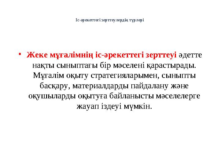 Іс-әрекеттегі зерттеулердің түрлері • Жеке мұғалімнің іс-әрекеттегі зерттеуі әдетте нақты сыныптағы бір мәселені қарастырады.