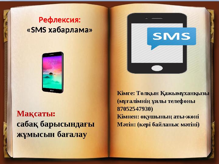 Рефлексия: « SMS хабарлама» Мақсаты : сабақ барысындағы жұмысын бағалау Кімге: Толқын Қажымұханқызы (мұғалімнің ұялы телефоны