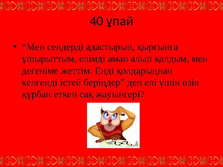 40 ұпай • “ Мен сендерді адастырып, қырғынға ұшырыттым, елімді аман алып қалдым, мен дегеніме жеттім. Енді қолдарыңнан келген