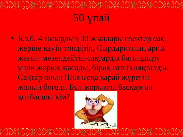 50 ұпай • Б.з.б. 4 ғасырдың 30 жылдары гректер сақ жеріне қауіп төндіріп, Сырдарияның арғы жағын мекендейтін сақтарды бағындыр