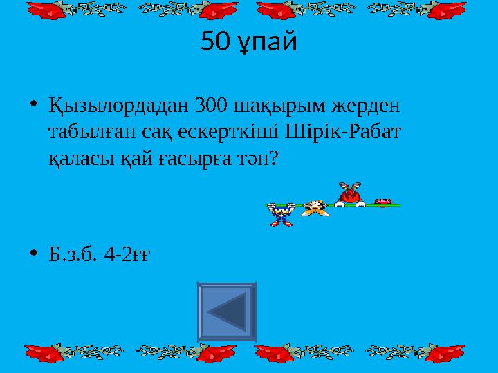 50 ұпай • Қызылордадан 300 шақырым жерден табылған сақ ескерткіші Шірік-Рабат қаласы қай ғасырға тән? • Б.з.б. 4-2ғғ