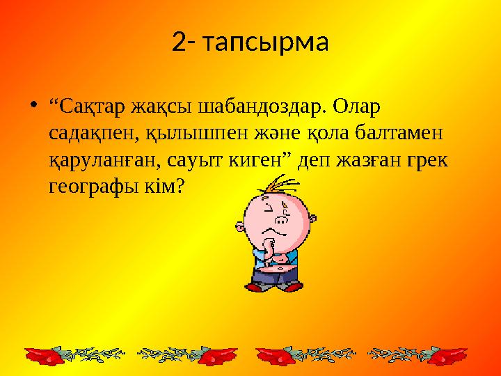 2- тапсырма • “ Сақтар жақсы шабандоздар. Олар садақпен, қылышпен және қола балтамен қаруланған, сауыт киген” деп жазған грек