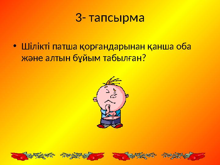 3- тапсырма • Шілікті патша қорғандарынан қанша оба және алтын бұйым табылған?