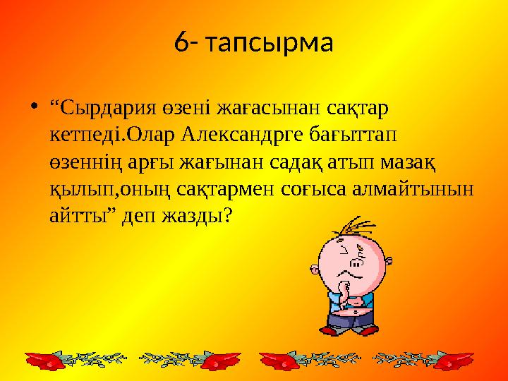 6- тапсырма • “ Сырдария өзені жағасынан сақтар кетпеді.Олар Александрге бағыттап өзеннің арғы жағынан садақ атып мазақ қылы