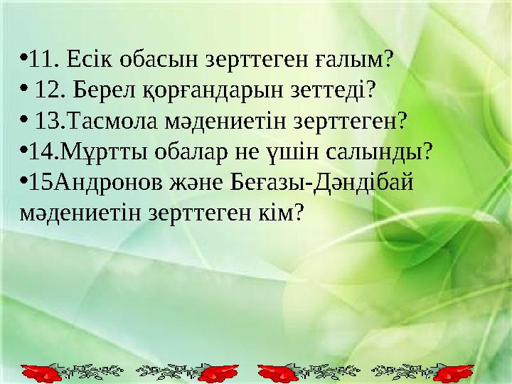 • 11. Есік обасын зерттеген ғалым? • 12. Берел қорғандарын зеттеді? • 13.Тасмола мәдениетін зерттеген? • 14.Мұртты обалар не