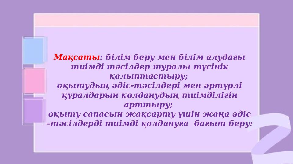 Мақсаты : білім беру мен білім алудағы тиімді тәсілдер туралы түсінік қалыптастыру; оқытудың әдіс-тәсілдері мен әртүрлі құр