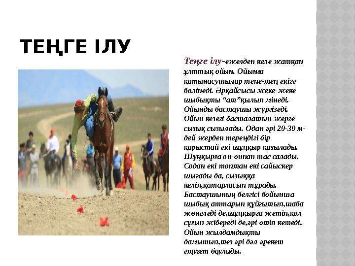 ТЕҢГЕ ІЛУ Теңге ілу- ежелден келе жатқан ұлттық ойын. Ойынға қатынасушылар тепе-тең екіге бөлінеді. Әрқайсысы жеке-жеке шыбы