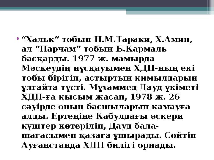 • “ Хальк” тобын Н.М.Тараки, Х.Амин, ал “Парчам” тобын Б.Кармаль басқарды. 1977 ж. мамырда Мәскеудің нұсқауымен ХДП-ның екі