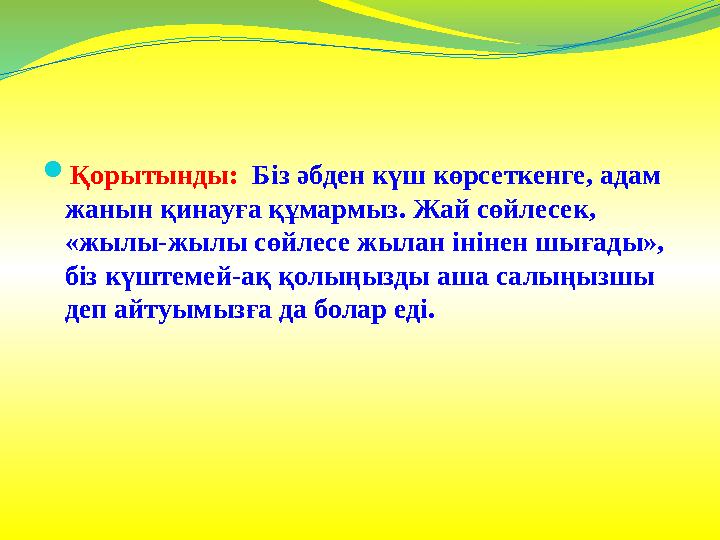  Қорытынды: Біз әбден күш көрсеткенге, адам жанын қинауға құмармыз. Жай сөйлесек, «жылы-жылы сөйлесе жылан інінен шығады»,